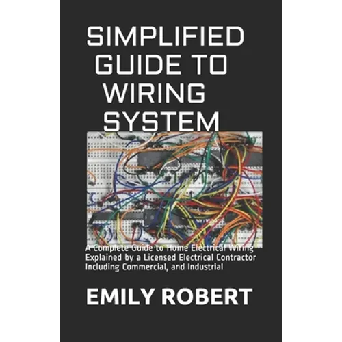 Simplified Guide to Wiring System: A Complete Guide to Home Electrical Wiring Explained by a Licensed Electrical Contractor Including Commercial, and - Paperback