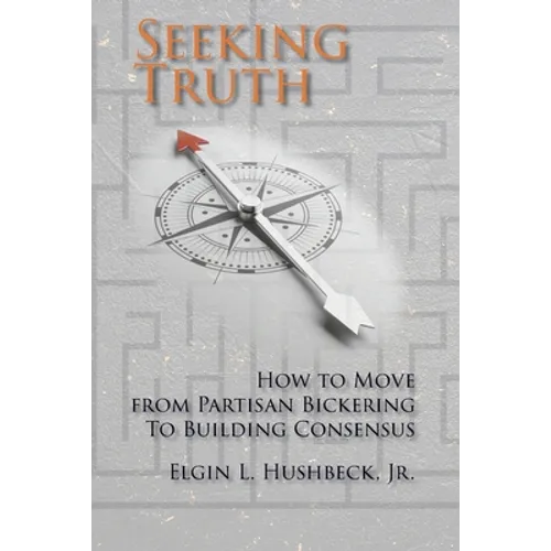 Seeking Truth: How to Move From Partisan Bickering To Building Consensus - Paperback