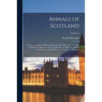 Annals of Scotland: From the Accession of Malcolm III in the Year Mlvii to the Accession of the House of Stewart in the Year Mccclxxi, to - Paperback