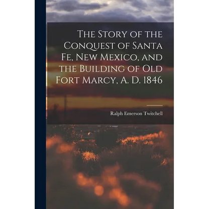 The Story of the Conquest of Santa Fe, New Mexico, and the Building of old Fort Marcy, A. D. 1846 - Paperback