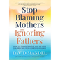 Stop Blaming Mothers and Ignoring Fathers: How to Transform the Way We Keep Children Safe from Domestic Violence - Hardcover