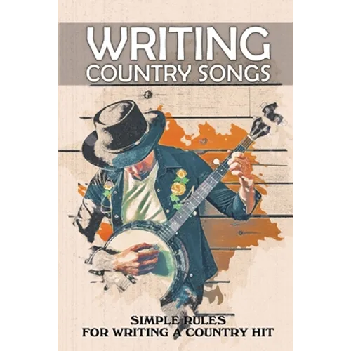 Writing Country Songs: Simple Rules For Writing A Country Hit: Basic Songwriting - Paperback