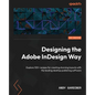 Designing the Adobe InDesign Way: Explore 100+ recipes for creating stunning layouts with the leading desktop publishing software - Paperback