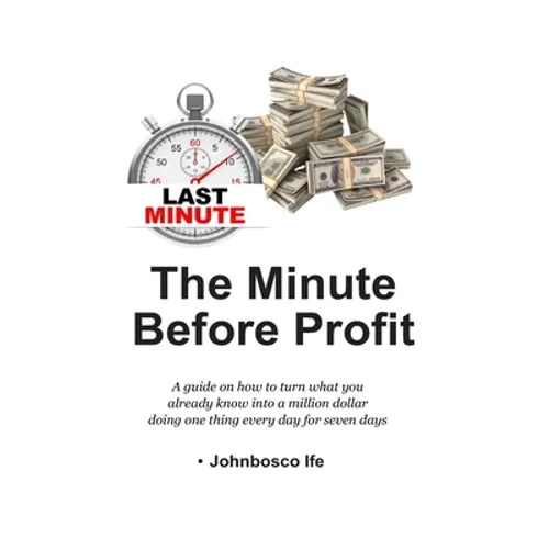The Minute Before Profit: A guide on how to turn what you already know into a million dollar doing one thing every day for seven days - Paperback