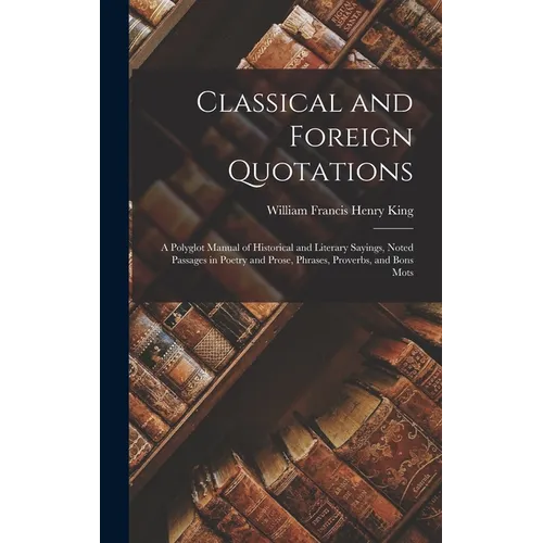 Classical and Foreign Quotations: A Polyglot Manual of Historical and Literary Sayings, Noted Passages in Poetry and Prose, Phrases, Proverbs, and Bon - Hardcover
