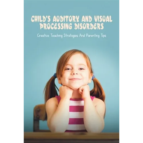 Child's Auditory & Visual Processing Disorders: Creative Teaching Strategies & Parenting Tips: Treatment For Visual Processing Disorders - Paperback