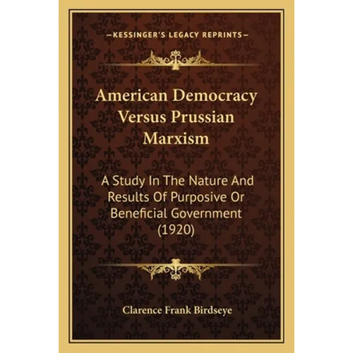 American Democracy Versus Prussian Marxism: A Study In The Nature And Results Of Purposive Or Beneficial Government (1920) - Paperback