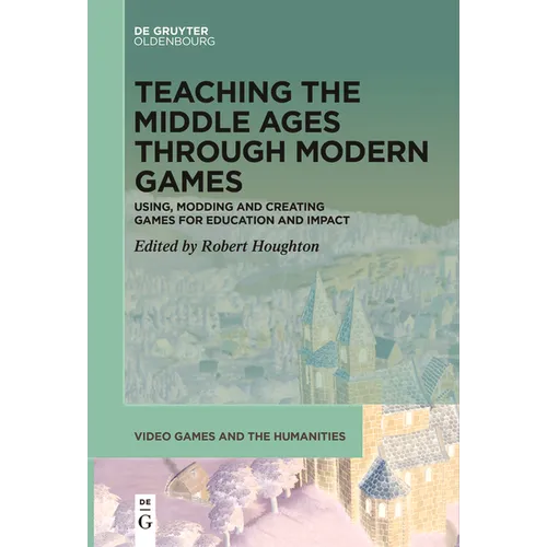 Teaching the Middle Ages Through Modern Games: Using, Modding and Creating Games for Education and Impact - Paperback