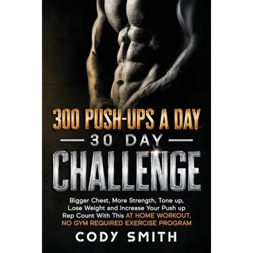 300 Push-Ups a Day 30 Day Challenge: Bigger Chest, More Strength, Tone up, Lose Weight and Increase Your Push up Rep Count With This at Home Workout, - Paperback