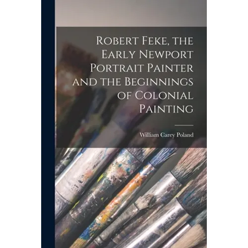 Robert Feke, the Early Newport Portrait Painter and the Beginnings of Colonial Painting - Paperback