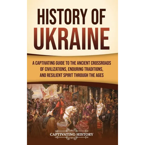 History of Ukraine: A Captivating Guide to the Ancient Crossroads of Civilizations, Enduring Traditions, and Resilient Spirit Through the Ages - Hardcover