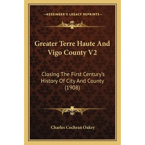 Greater Terre Haute And Vigo County V2: Closing The First Century's History Of City And County (1908) - Paperback