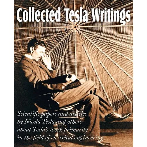 Collected Tesla Writings; Scientific Papers and Articles by Tesla and Others about Tesla's Work Primarily in the Field of Electrical Engineering - Paperback