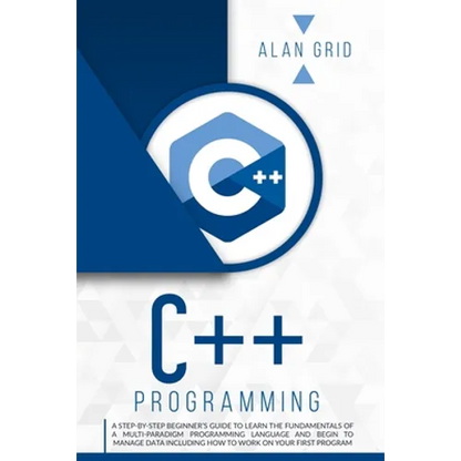 C++ Programming: A Step-By-Step Beginner's Guide to Learn the Fundamentals of a Multi-Paradigm Programming Language and Begin to Manage Data Including - Paperback