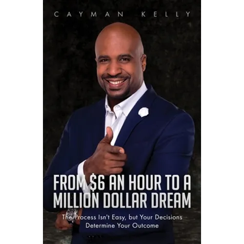 From $6 an Hour to a Million Dollar Dream: The Process Isn't Easy, but Your Decisions Determine Your Outcome - Paperback