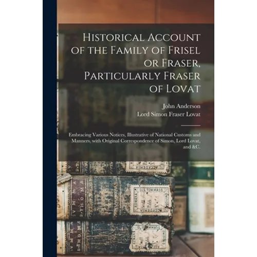 Historical Account of the Family of Frisel or Fraser, Particularly Fraser of Lovat: Embracing Various Notices, Illustrative of National Customs and Ma - Paperback