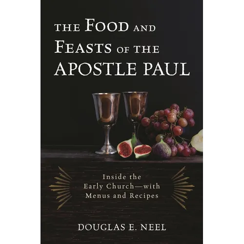 The Food and Feasts of the Apostle Paul: Inside the Early Church-with Menus and Recipes - Hardcover