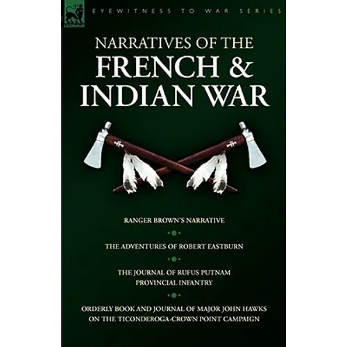 Narratives of the French & Indian War: Ranger Brown's Narrative, the Adventures of Robert Eastburn, the Journal of Rufus Putnam-Provincial Infantry & - Hardcover