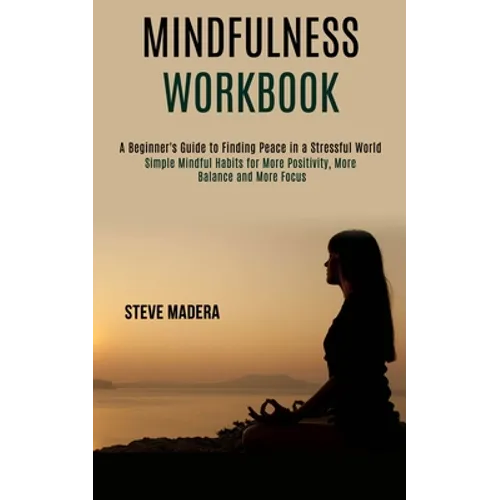 Mindfulness Workbook: Simple Mindful Habits for More Positivity, More Balance and More Focus (A Beginner's Guide to Finding Peace in a Stressful World - Paperback