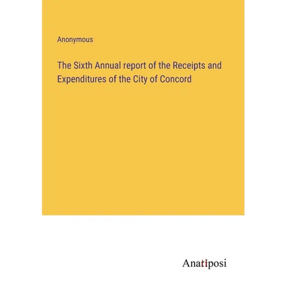The Sixth Annual report of the Receipts and Expenditures of the City of Concord - Paperback