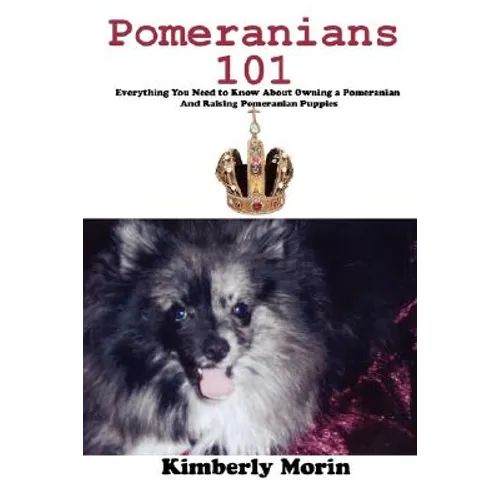 Pomeranians 101: Everything You Need to Know About Owning a Pomeranian And Raising Pomeranian Puppies - Paperback