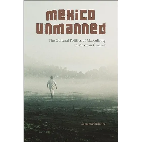 Mexico Unmanned: The Cultural Politics of Masculinity in Mexican Cinema - Hardcover
