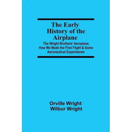 The Early History of the Airplane; The Wright Brothers' Aeroplane, How We Made the First Flight & Some Aeronautical Experiments - Paperback