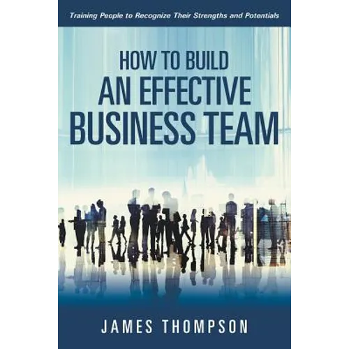 How to Build an Effective Business Team: Training People to Recognize Their Strengths and Potentials - Paperback