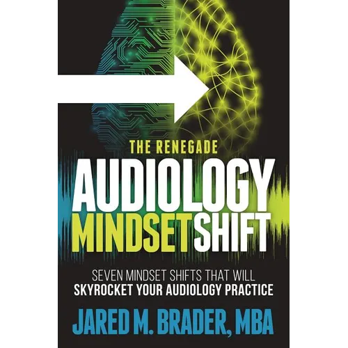 The Renegade Audiology Mindset Shift: Seven Mindset Shifts That Will Skyrocket Your Audiology Practice - Paperback
