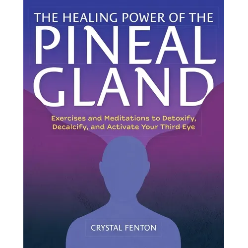 The Healing Power of the Pineal Gland: Exercises and Meditations to Detoxify, Decalcify, and Activate Your Third Eye - Paperback