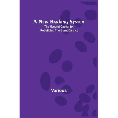 A New Banking System; The Needful Capital for Rebuilding the Burnt District - Paperback