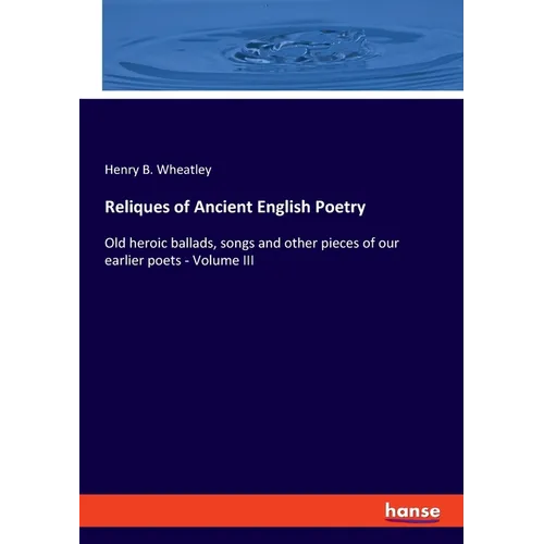 Reliques of Ancient English Poetry: Old heroic ballads, songs and other pieces of our earlier poets - Volume III - Paperback