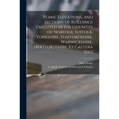 Plans, Elevations, and Sections of Buildings Executed in the Counties of Norfolk, Suffolk, Yorkshire, Staffordshire, Warwickshire, Hertfordshire, Et C - Paperback