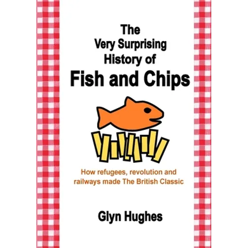 The Very Surprising History of Fish and Chips: How refugees, revolution and railways made The British Classic - Paperback