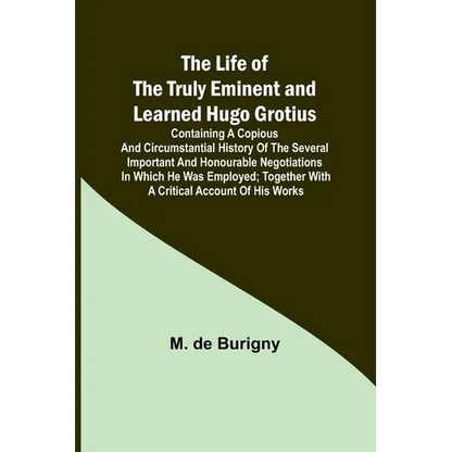 The Life of the Truly Eminent and Learned Hugo Grotius: Containing a Copious and Circumstantial History of the Several Important and Honourable Negoti - Paperback