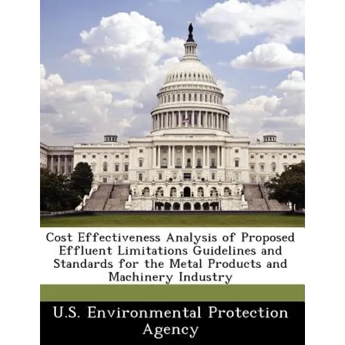 Cost Effectiveness Analysis of Proposed Effluent Limitations Guidelines and Standards for the Metal Products and Machinery Industry - Paperback