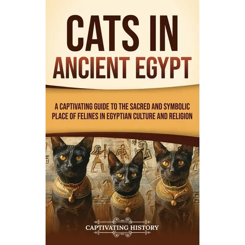 Cats in Ancient Egypt: A Captivating Guide to the Sacred and Symbolic Place of Felines in Egyptian Culture and Religion - Hardcover