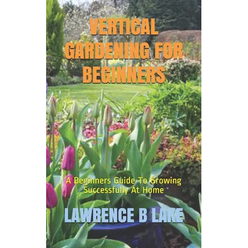 Vertical Gardening for Beginners: A Beginners Guide To Growing Successfully At Home - Paperback