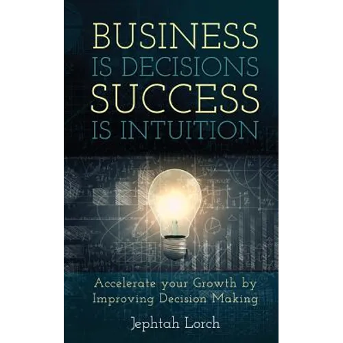 Business is Decisions, Success is Intuition: Accelerate your Growth by Improving Decision Making - Paperback