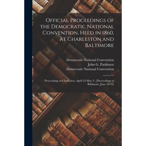 Official Proceedings of the Democratic National Convention, Held in 1860, at Charleston and Baltimore: Proceedings at Charleston, April 23-May 3; [pro - Paperback