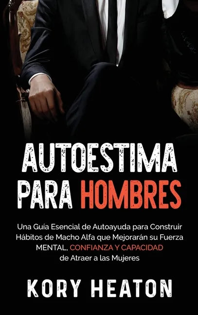 Autoestima para Hombres: Una Guía Esencial de Autoayuda para Construir Hábitos de Macho Alfa que Mejorarán su Fuerza Mental, Confianza y Capaci - Hardcover