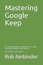 Mastering Google Keep: The Unofficial Guide to Organizing Your Life with Google Keep (Mobile & Web Editions) Plus 10 Ideas to Get Started - Paperback