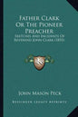 Father Clark or the Pioneer Preacher: Sketches and Incidents of Reverend John Clark (1855) - Paperback