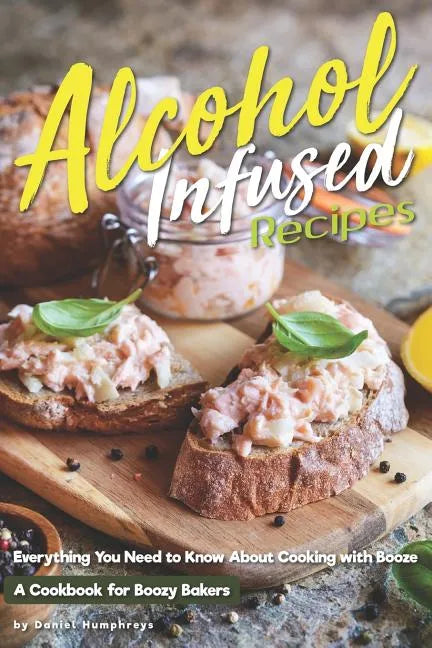 Alcohol-Infused Recipes: Everything You Need to Know about Cooking with Booze - Paperback