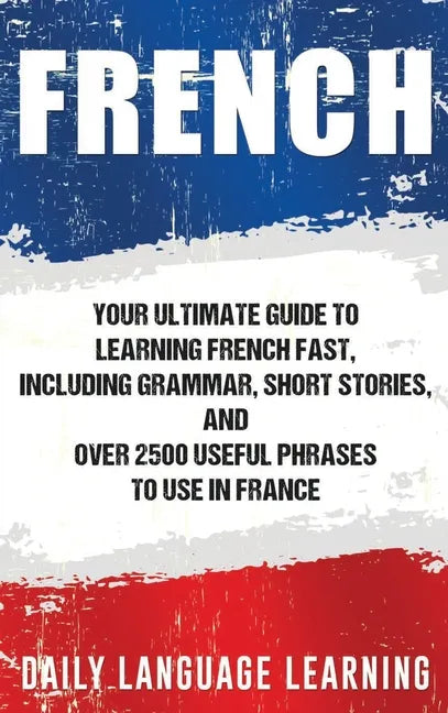 French: Your Ultimate Guide to Learning French Fast, Including Grammar, Short Stories, and Over 2500 Useful Phrases to Use in France - Hardcover