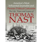 America's Most Influential Journalist and Premier Political Cartoonist: The Life, Times and Legacy of Thomas Nast - Hardcover