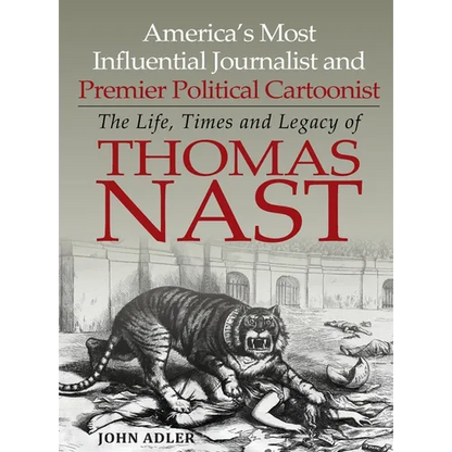 America's Most Influential Journalist and Premier Political Cartoonist: The Life, Times and Legacy of Thomas Nast - Hardcover