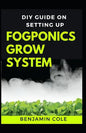 DIY Guide on Setting up Fogponics Grow System: Perfect Manual To Building and Using a Fogponics Grow System - Paperback