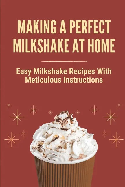 Making A Perfect Milkshake At Home: Easy Milkshake Recipes With Meticulous Instructions: How To Make Milkshake Thicker - Paperback