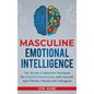 Masculine Emotional Intelligence: The 30 Day EI Mastery Program for a Healthy Relationship with Yourself, Your Partner, Friends, and Colleagues - Hardcover